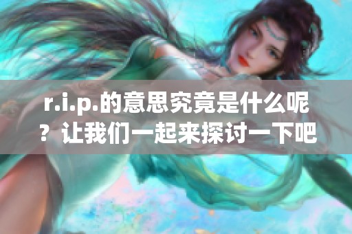 r.i.p.的意思究竟是什么呢？让我们一起来探讨一下吧