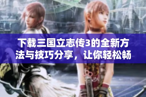 下载三国立志传3的全新方法与技巧分享，让你轻松畅玩游戏体验