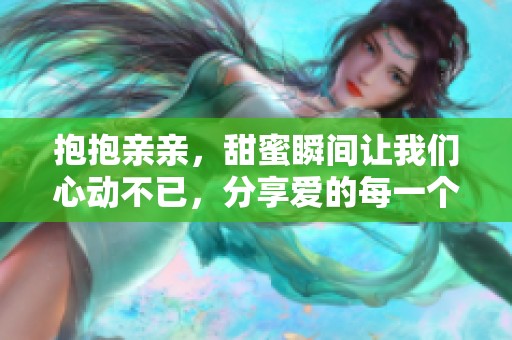 抱抱亲亲，甜蜜瞬间让我们心动不已，分享爱的每一个细节