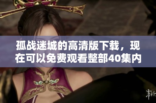 孤战迷城的高清版下载，现在可以免费观看整部40集内容了！
