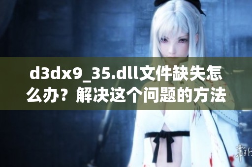 d**x9_35.dll文件缺失怎么办？解决这个问题的方法有哪些呢？