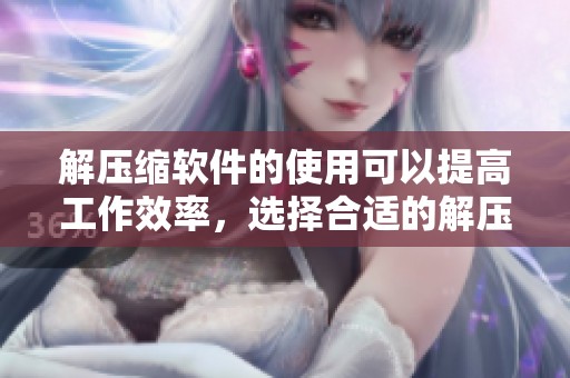 解压缩软件的使用可以提高工作效率，选择合适的解压缩软件很重要