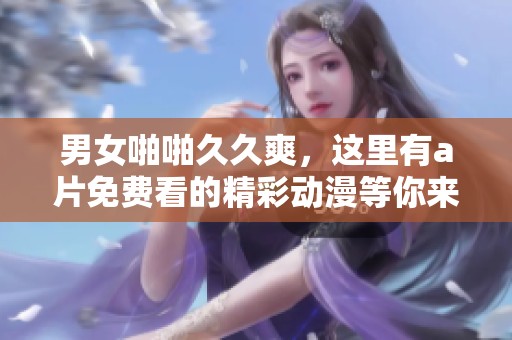 男女啪啪**爽，这里有**免费看的精彩动漫等你来欣赏
