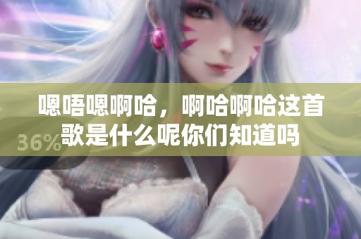 嗯唔嗯啊哈，啊哈啊哈这首歌是什么呢你们知道吗