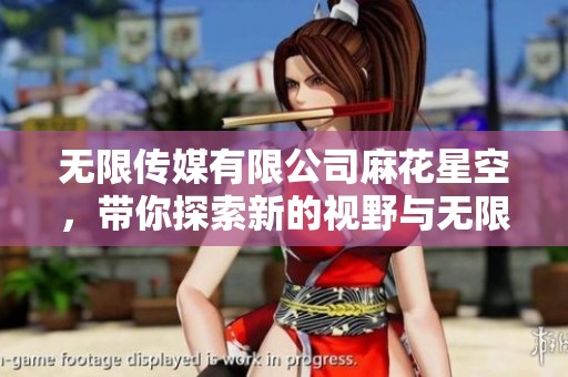 无限传媒有限公司麻花星空，带你探索新的视野与无限可能