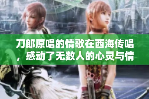 刀郎原唱的情歌在西海传唱，感动了无数人的心灵与情感