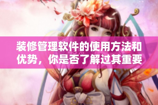 装修管理软件的使用方法和优势，你是否了解过其重要性？