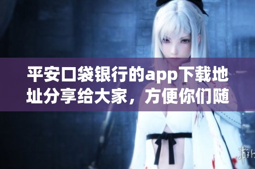 平安口袋银行的app下载地址分享给大家，方便你们随时使用这款应用