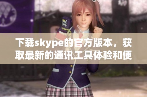 下载skype的官方版本，获取最新的通讯工具体验和便利服务