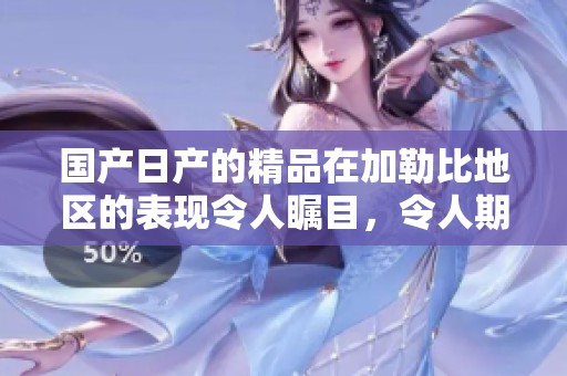 国产日产的精品在***地区的表现令人瞩目，令人期待它的未来发展。