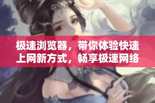 极速浏览器，带你体验快速上网新方式，畅享极速网络世界