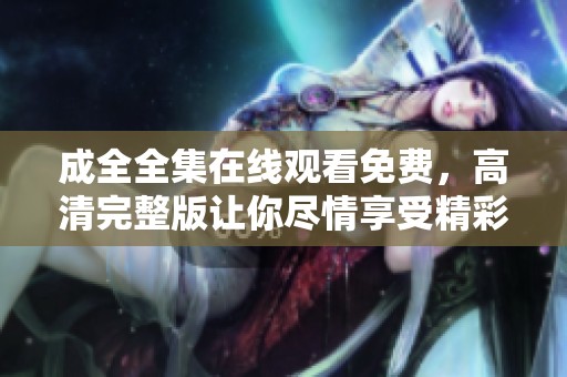 成全全集在线观看免费，高清完整版让你尽情享受精彩内容