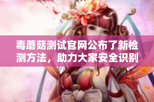 毒蘑菇测试官网公布了新检测方法，助力大家安全识别毒蘑菇信息