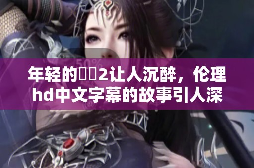 年轻的妺妺2让人沉醉，伦理hd中文字幕的故事引人深思