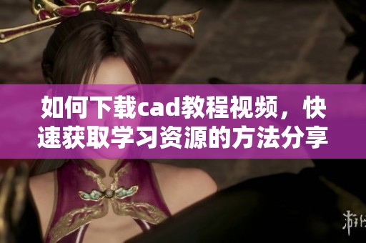 如何下载cad教程视频，快速获取学习资源的方法分享