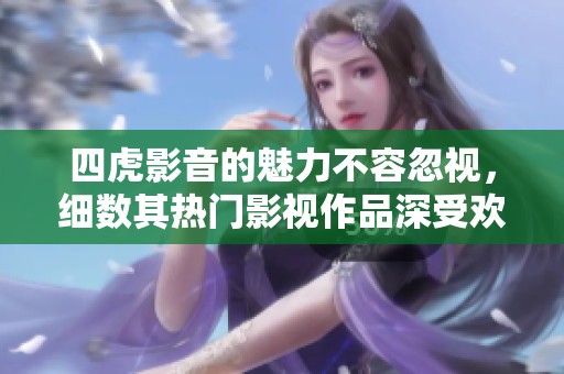 四虎影音的魅力不容忽视，细数其热门影视作品深受欢迎