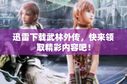 迅雷下载武林外传，快来领取精彩内容吧！