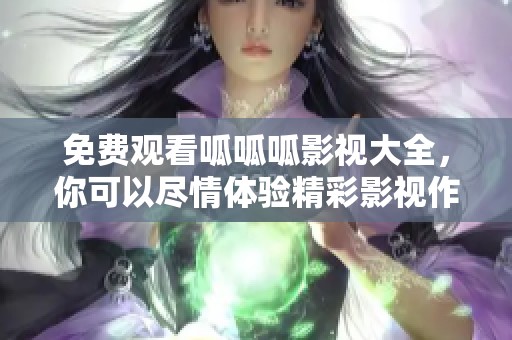免费观看呱呱呱影视大全，你可以尽情体验精彩影视作品的乐趣