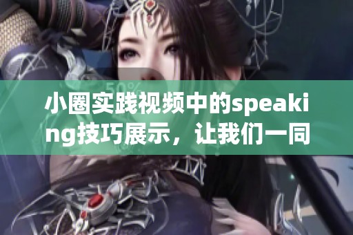 小圈实践视频中的speaking技巧展示，让我们一同探索学习的乐趣与效果