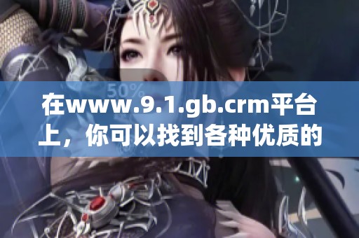 在www.9.1.gb.crm平台上，你可以找到各种优质的客户关系管理服务。