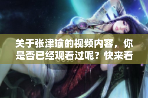 关于张津瑜的视频内容，你是否已经观看过呢？快来看看张津瑜的视频吧！