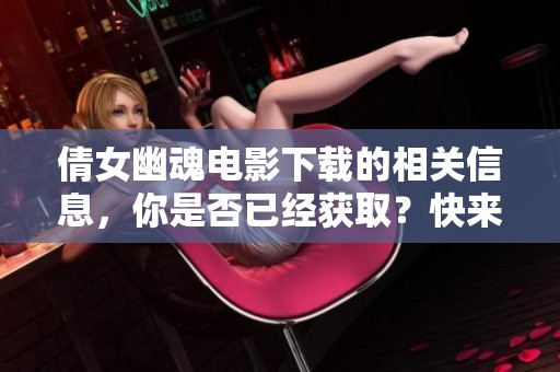 倩女幽魂电影下载的相关信息，你是否已经获取？快来了解一下吧！