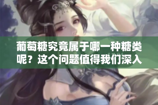 葡萄糖究竟属于哪一种糖类呢？这个问题值得我们深入探讨。