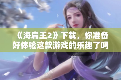 《海扁王2》下载，你准备好体验这款游戏的乐趣了吗