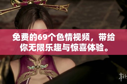免费的69个**视频，带给你无限乐趣与惊喜体验。