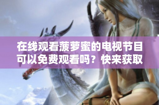 在线观看菠萝蜜的电视节目可以免费观看吗？快来获取精彩内容吧