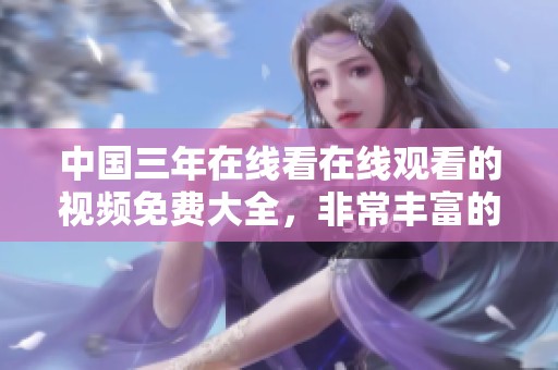 中国三年在线看在线观看的视频免费大全，非常丰富的选择等你来体验！