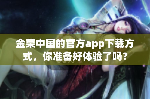 金荣中国的官方app下载方式，你准备好体验了吗？