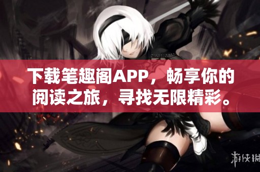 下载笔趣阁APP，畅享你的阅读之旅，寻找无限精彩。
