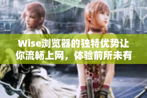 Wise浏览器的独特优势让你流畅上网，体验前所未有的网络浏览感受