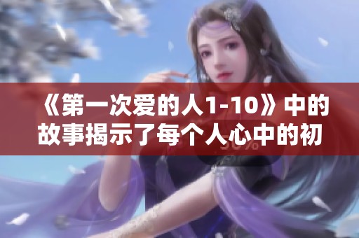 《第一次爱的人1-10》中的故事揭示了每个人心中的初恋情怀