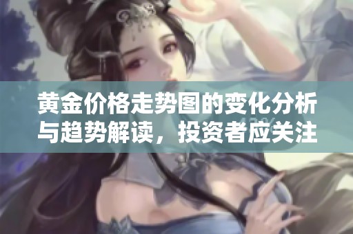 黄金价格走势图的变化分析与趋势解读，投资者应关注的重点信息