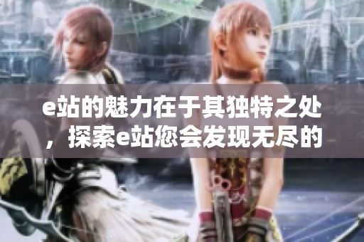 e站的魅力在于其独特之处，探索e站您会发现无尽的精彩