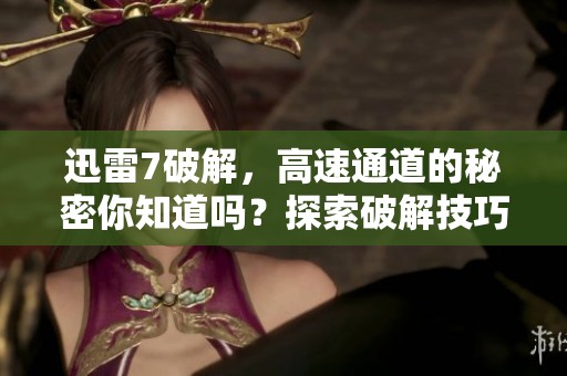 迅雷7破解，高速通道的秘密你知道吗？探索破解技巧打造超速下载体验！