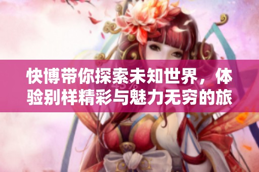 快博带你探索未知世界，体验别样精彩与魅力无穷的旅程