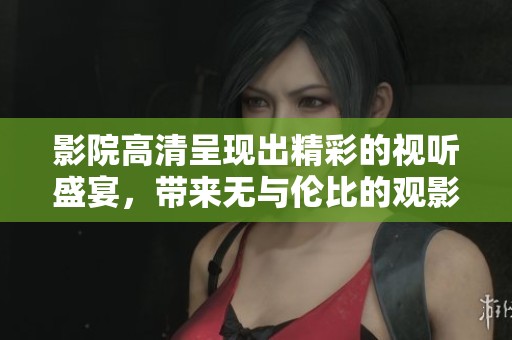 影院高清呈现出精彩的视听盛宴，带来无与伦比的观影体验