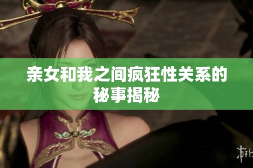 亲女和我之间疯狂性关系的秘事揭秘