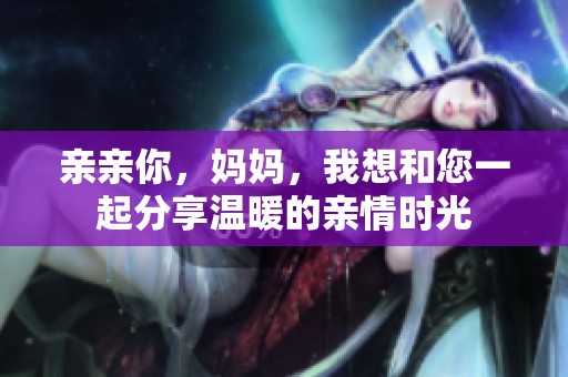 亲亲你，妈妈，我想和您一起分享温暖的亲情时光