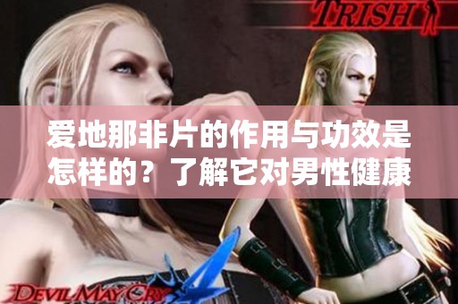爱地那非片的作用与功效是怎样的？了解它对男性健康的重要性。
