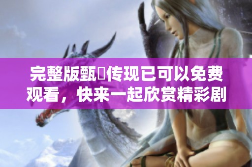 完整版甄嬛传现已可以免费观看，快来一起欣赏精彩剧情吧！
