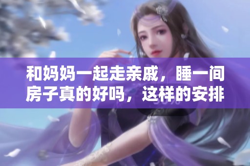和妈妈一起走亲戚，睡一间房子真的好吗，这样的安排是否合适呢