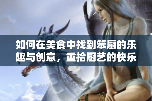 如何在美食中找到笨厨的乐趣与创意，重拾厨艺的快乐与成就感