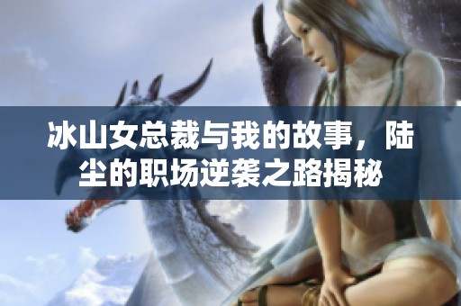 冰山女总裁与我的故事，陆尘的职场逆袭之路揭秘