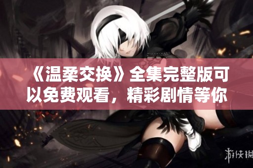 《温柔交换》全集完整版可以免费观看，精彩剧情等你来探索！