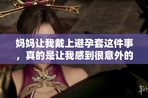 妈妈让我戴上避孕套这件事，真的是让我感到很意外的选择。