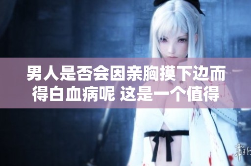 男人是否会因亲胸摸下边而得白血病呢 这是一个值得关注的问题